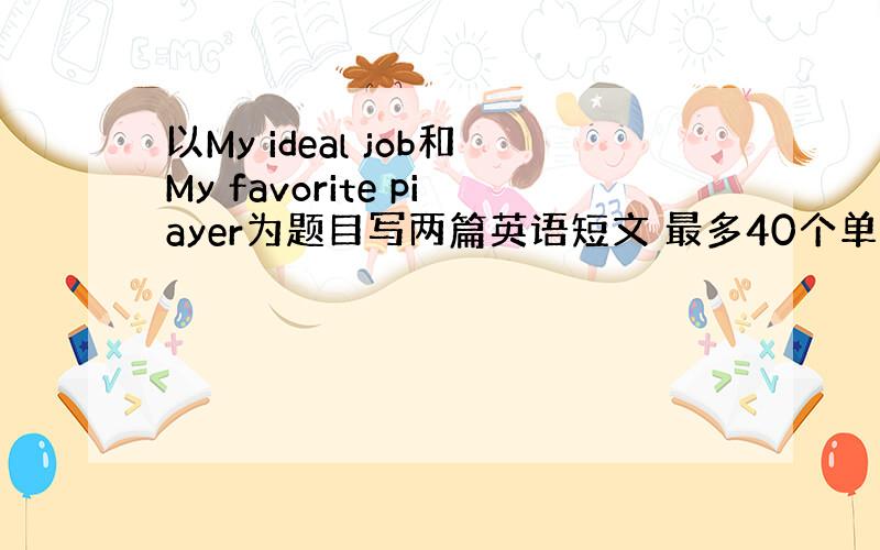 以My ideal job和My favorite piayer为题目写两篇英语短文 最多40个单词