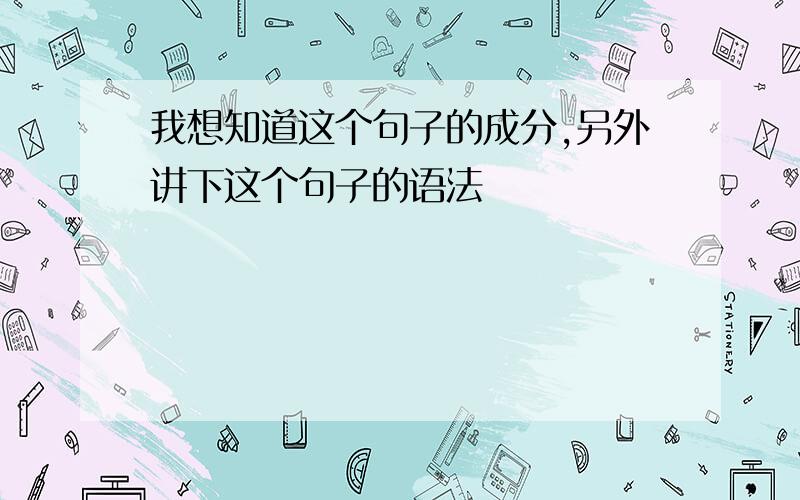 我想知道这个句子的成分,另外讲下这个句子的语法