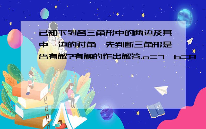 已知下列各三角形中的两边及其中一边的对角,先判断三角形是否有解?有触的作出解答.a=7,b=8,A=105度