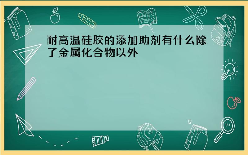 耐高温硅胶的添加助剂有什么除了金属化合物以外