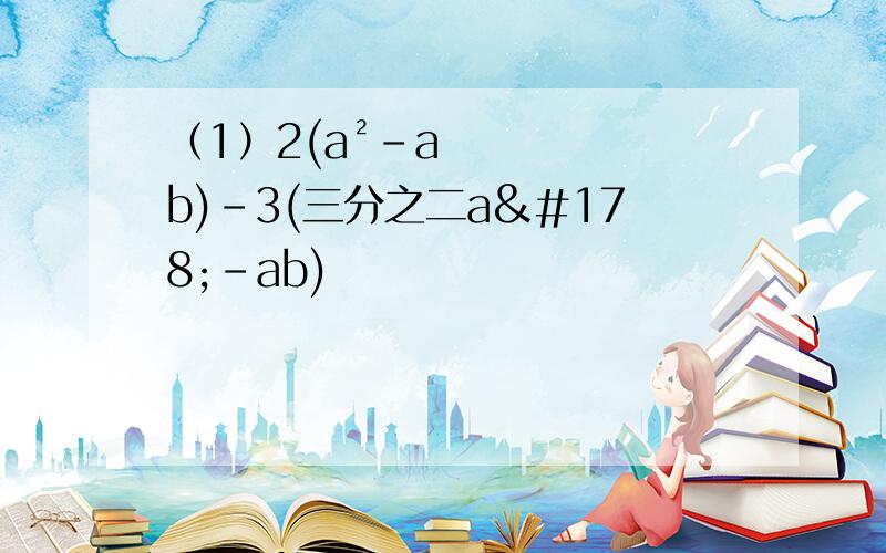 （1）2(a²-ab)-3(三分之二a²-ab)