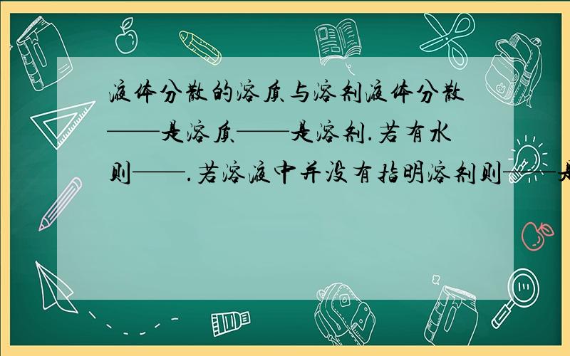 液体分散的溶质与溶剂液体分散——是溶质——是溶剂.若有水则——.若溶液中并没有指明溶剂则——是溶剂.