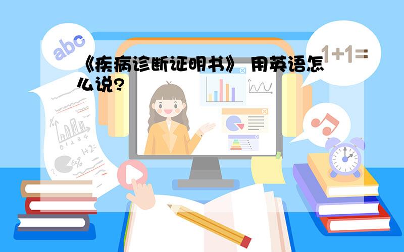 《疾病诊断证明书》 用英语怎么说?