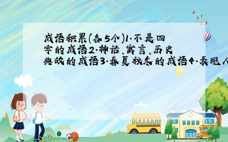 成语积累(各5个)1.不是四字的成语2.神话、寓言、历史典故的成语3.春夏秋冬的成语4.表现人物优秀品质的成语5.表现才