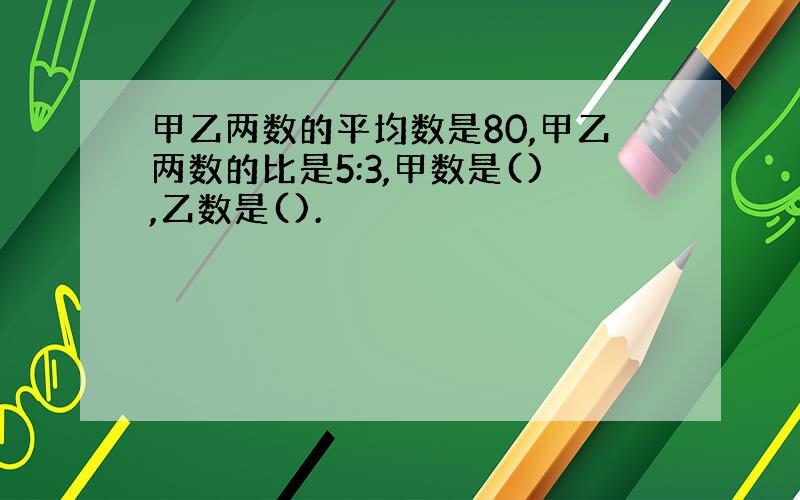 甲乙两数的平均数是80,甲乙两数的比是5:3,甲数是(),乙数是().