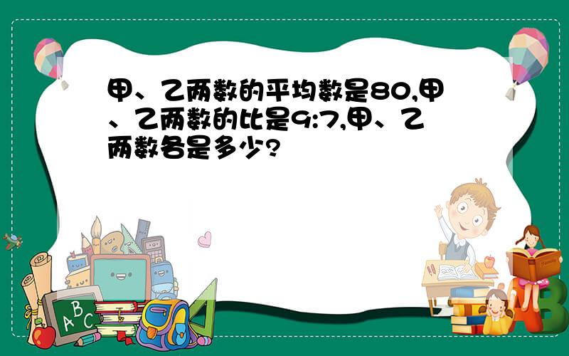 甲、乙两数的平均数是80,甲、乙两数的比是9:7,甲、乙两数各是多少?