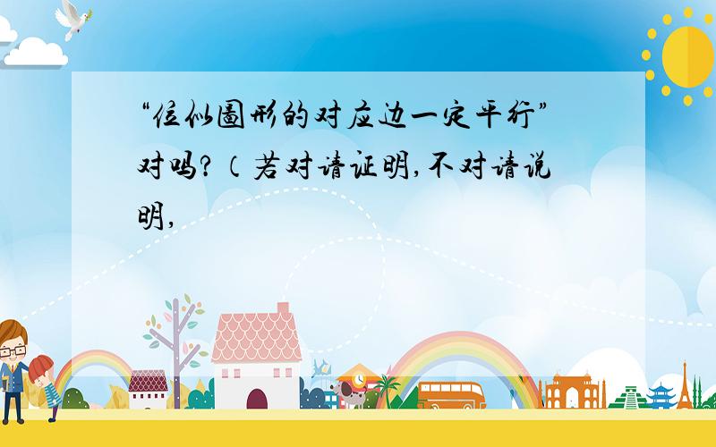 “位似图形的对应边一定平行”对吗?（若对请证明,不对请说明,