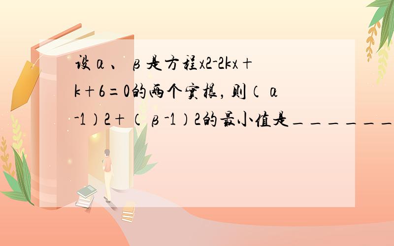 设α、β是方程x2-2kx+k+6=0的两个实根，则（α-1）2+（β-1）2的最小值是______．