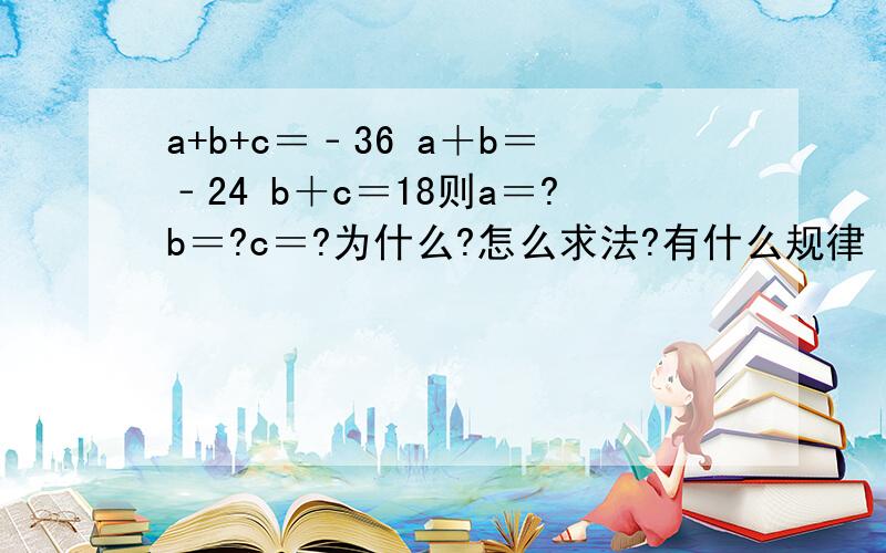 a+b+c＝﹣36 a＋b＝﹣24 b＋c＝18则a＝?b＝?c＝?为什么?怎么求法?有什么规律