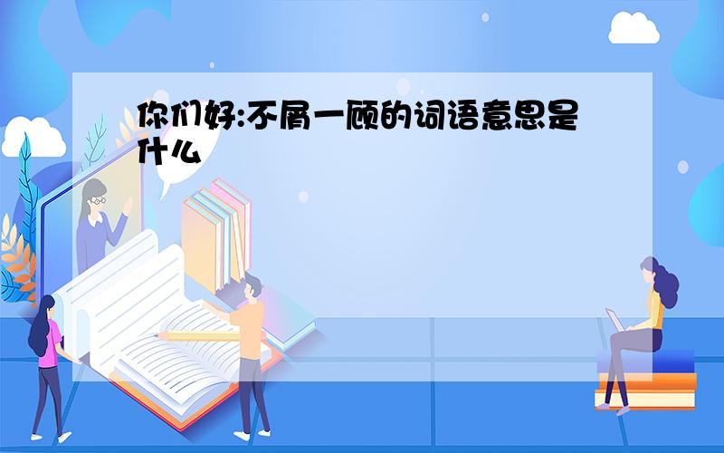 你们好:不屑一顾的词语意思是什么