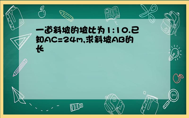 一道斜坡的坡比为1:10.已知AC=24m,求斜坡AB的长