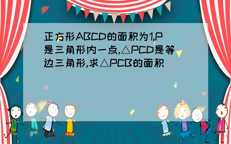 正方形ABCD的面积为1,P是三角形内一点,△PCD是等边三角形,求△PCB的面积