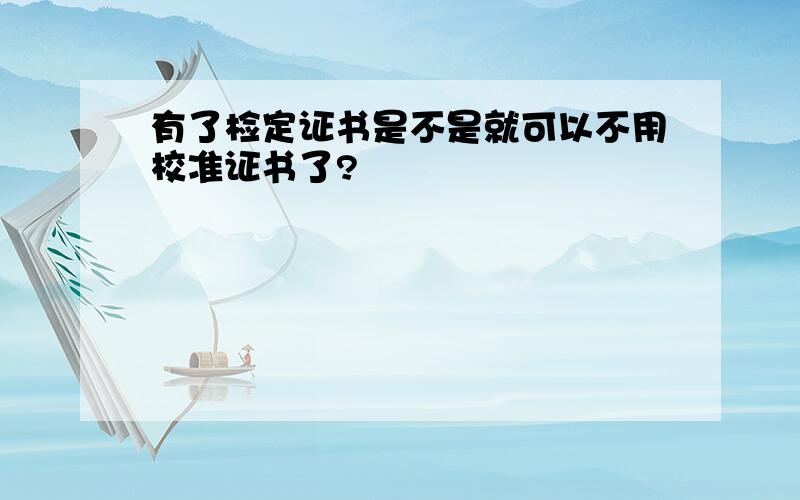 有了检定证书是不是就可以不用校准证书了?