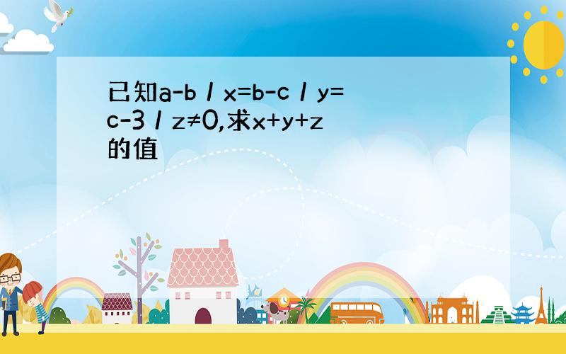 已知a-b／x=b-c／y=c-3／z≠0,求x+y+z的值