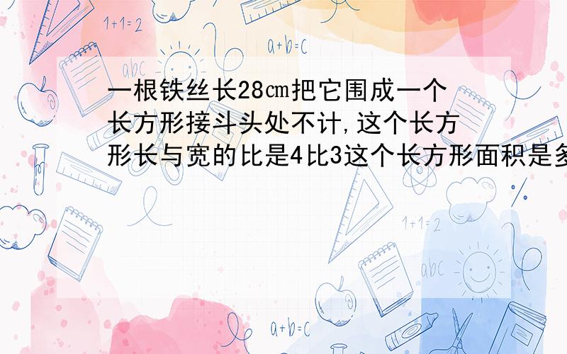 一根铁丝长28㎝把它围成一个长方形接斗头处不计,这个长方形长与宽的比是4比3这个长方形面积是多少平方㎝?