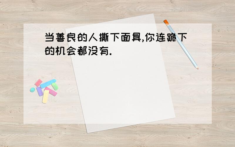 当善良的人撕下面具,你连跪下的机会都没有.