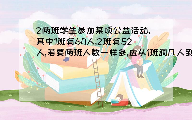 2两班学生参加某项公益活动,其中1班有60人,2班有52人,若要两班人数一样多,应从1班调几人到2班?