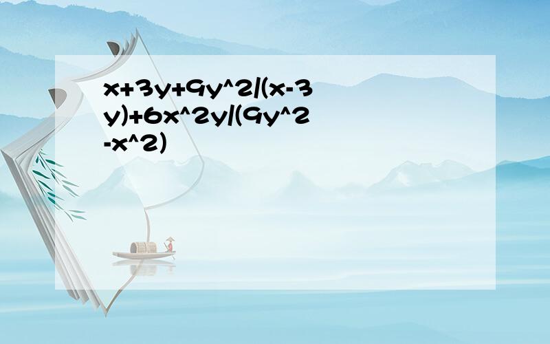 x+3y+9y^2/(x-3y)+6x^2y/(9y^2-x^2)