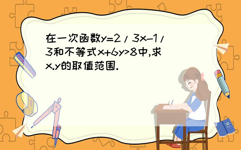 在一次函数y=2/3x-1/3和不等式x+6y>8中,求x.y的取值范围.