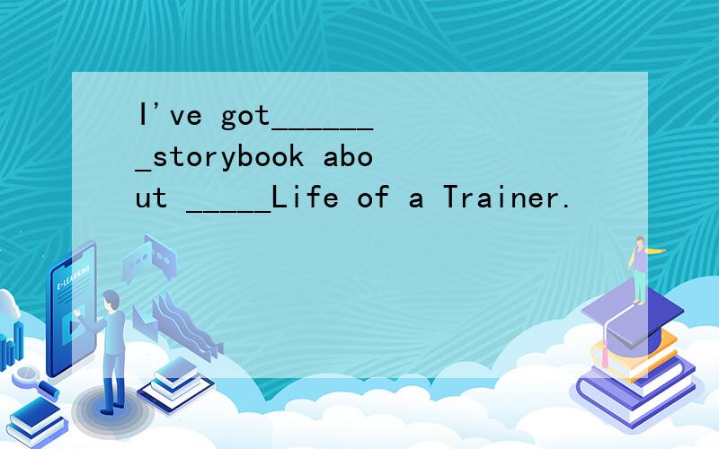 I've got_______storybook about _____Life of a Trainer.