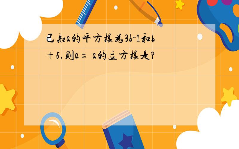 已知a的平方根为3b-1和b+5,则a= a的立方根是?