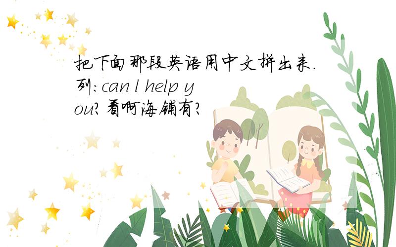 把下面那段英语用中文拼出来.列：can l help you?看啊海铺有?