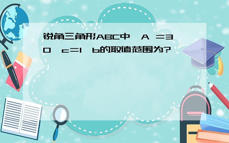 锐角三角形ABC中,A ＝30,c＝1,b的取值范围为?