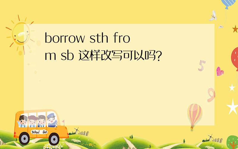 borrow sth from sb 这样改写可以吗?