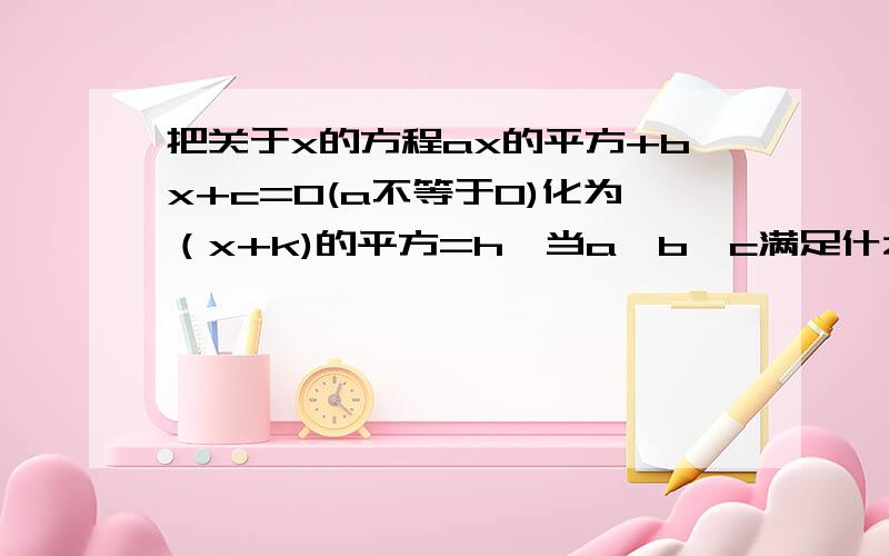 把关于x的方程ax的平方+bx+c=0(a不等于0)化为（x+k)的平方=h,当a、b、c满足什么关系时，方程有实数根，