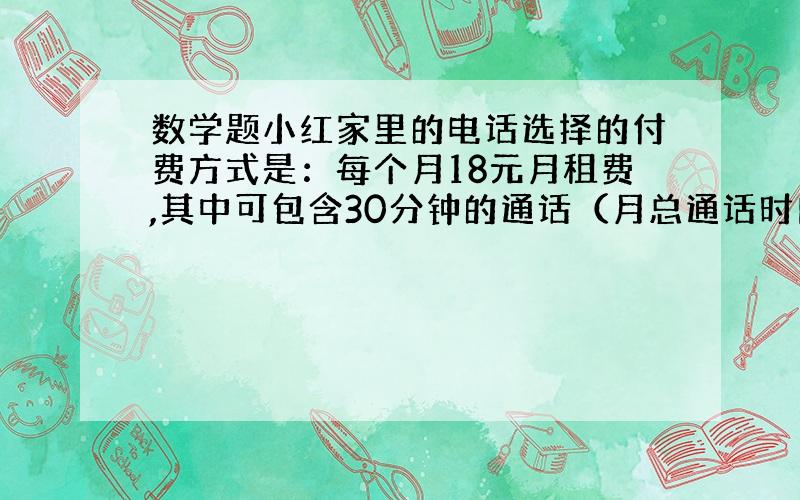 数学题小红家里的电话选择的付费方式是：每个月18元月租费,其中可包含30分钟的通话（月总通话时间不超：