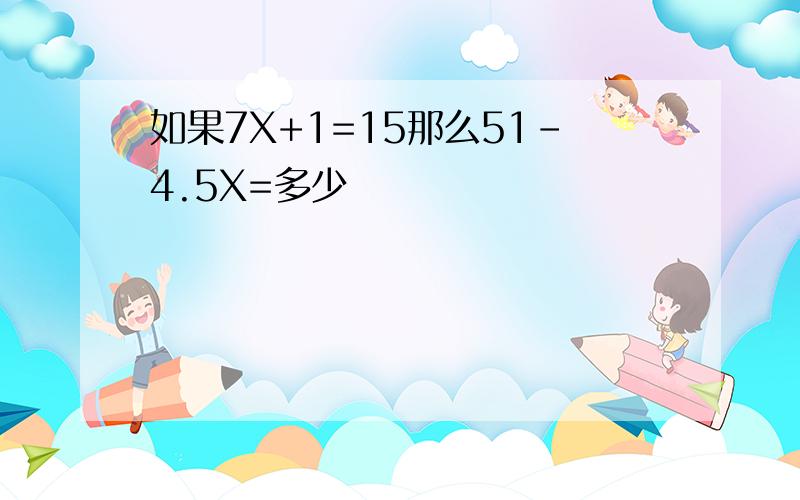 如果7X+1=15那么51-4.5X=多少