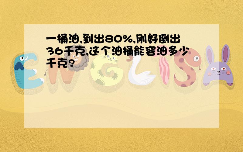 一桶油,到出80%,刚好倒出36千克,这个油桶能容油多少千克?