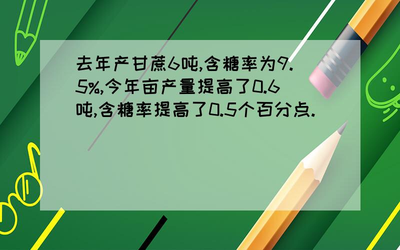 去年产甘蔗6吨,含糖率为9.5%,今年亩产量提高了0.6吨,含糖率提高了0.5个百分点.