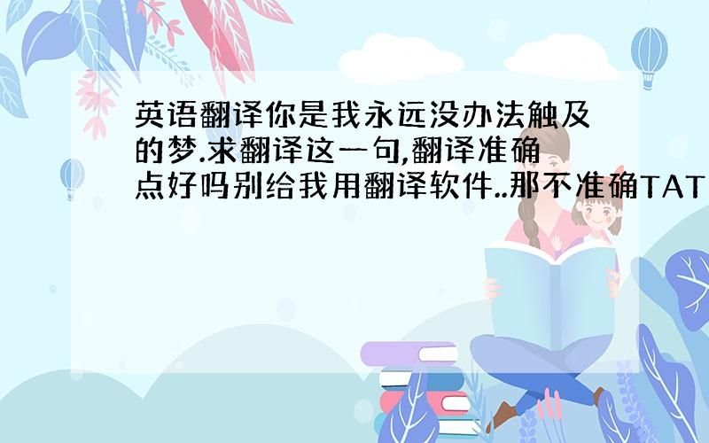 英语翻译你是我永远没办法触及的梦.求翻译这一句,翻译准确点好吗别给我用翻译软件..那不准确TAT