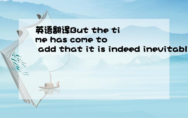 英语翻译But the time has come to add that it is indeed inevitabl