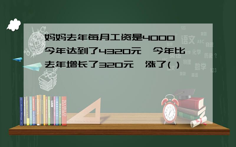 妈妈去年每月工资是4000,今年达到了4320元,今年比去年增长了320元,涨了( )