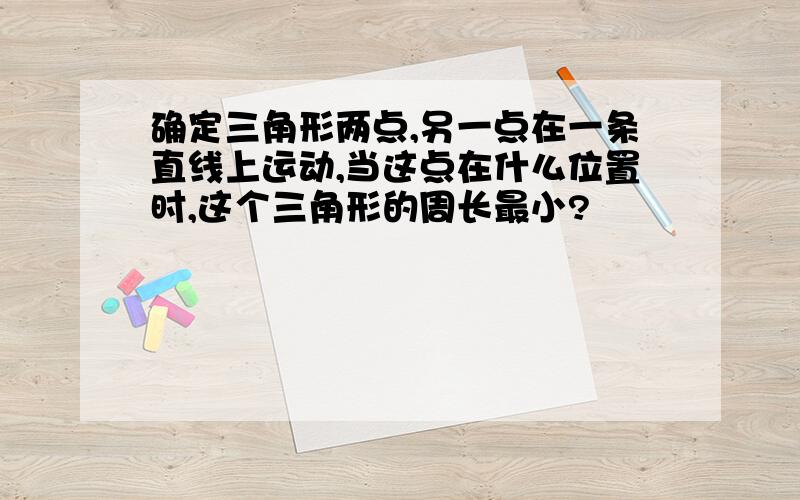 确定三角形两点,另一点在一条直线上运动,当这点在什么位置时,这个三角形的周长最小?