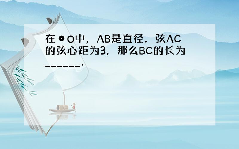 在⊙O中，AB是直径，弦AC的弦心距为3，那么BC的长为______．