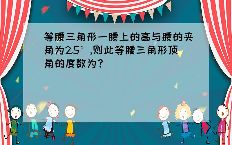 等腰三角形一腰上的高与腰的夹角为25°,则此等腰三角形顶角的度数为?