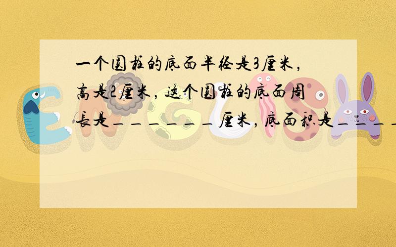 一个圆柱的底面半径是3厘米，高是2厘米，这个圆柱的底面周长是______厘米，底面积是______平方厘米，侧面积是__