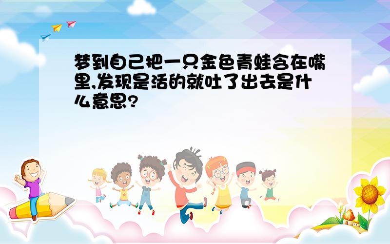 梦到自己把一只金色青蛙含在嘴里,发现是活的就吐了出去是什么意思?