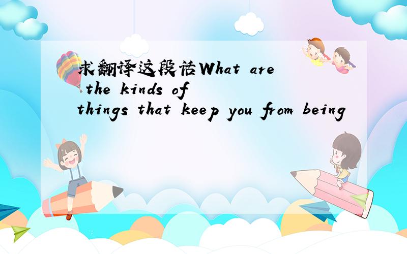 求翻译这段话What are the kinds of things that keep you from being