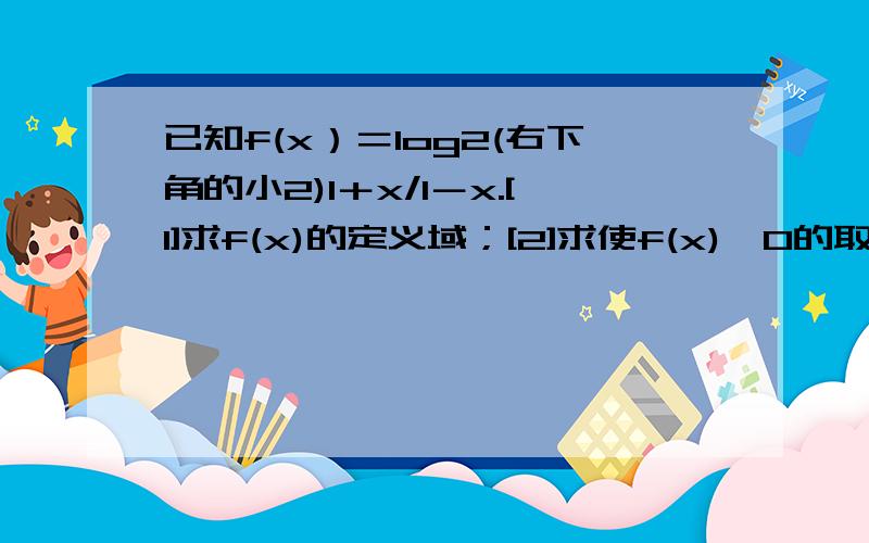 已知f(x）＝log2(右下角的小2)1＋x/1－x.[1]求f(x)的定义域；[2]求使f(x)＞0的取值范围!急用!