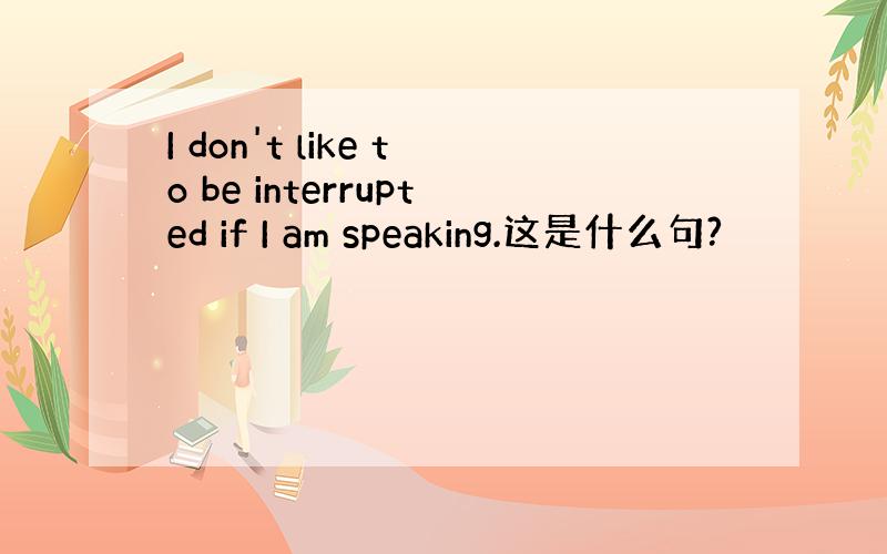 I don't like to be interrupted if I am speaking.这是什么句?