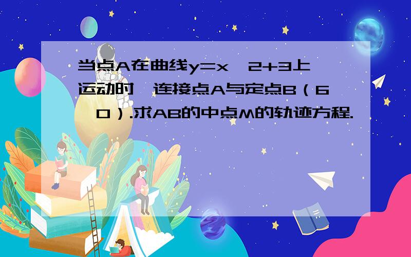 当点A在曲线y=x^2+3上运动时,连接点A与定点B（6,0）.求AB的中点M的轨迹方程.