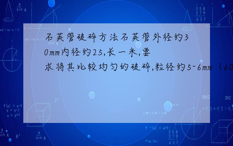 石英管破碎方法石英管外径约30mm内径约25,长一米,要求将其比较均匀的破碎,粒径约5-6mm（60%以上）求好的方法,