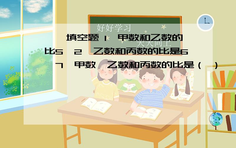 一、填空题 1、甲数和乙数的比5∶2,乙数和丙数的比是6∶7,甲数、乙数和丙数的比是（ ）