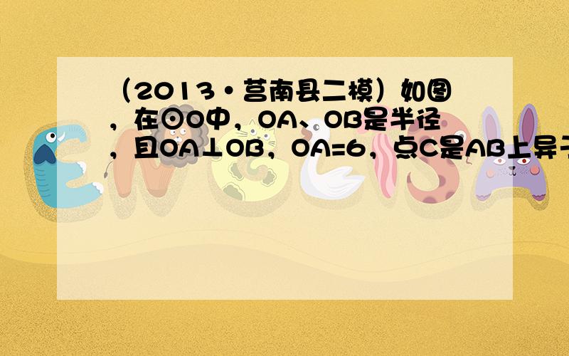 （2013•莒南县二模）如图，在⊙O中，OA、OB是半径，且OA⊥OB，OA=6，点C是AB上异于A、B的动点．过点C作