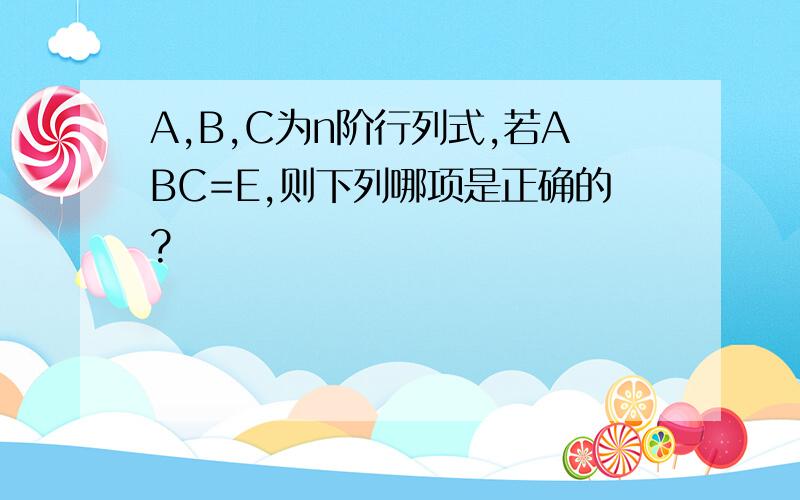 A,B,C为n阶行列式,若ABC=E,则下列哪项是正确的?