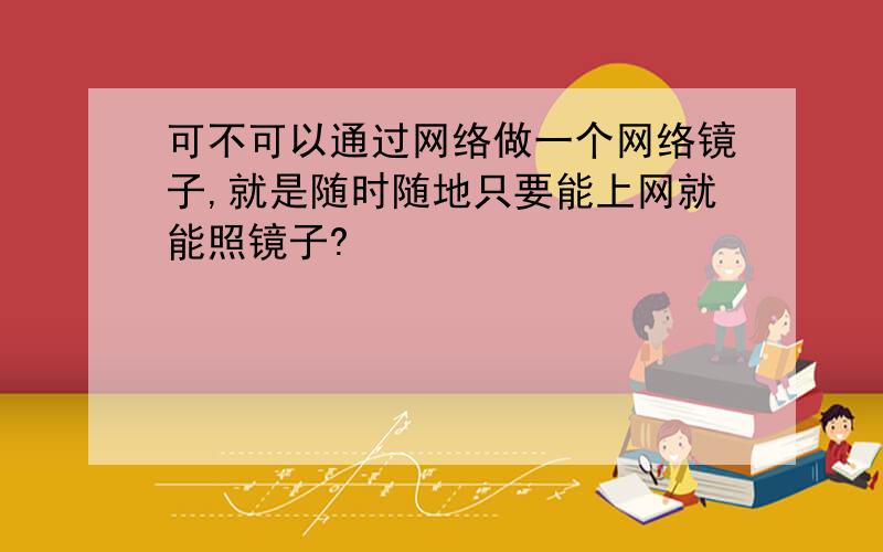 可不可以通过网络做一个网络镜子,就是随时随地只要能上网就能照镜子?